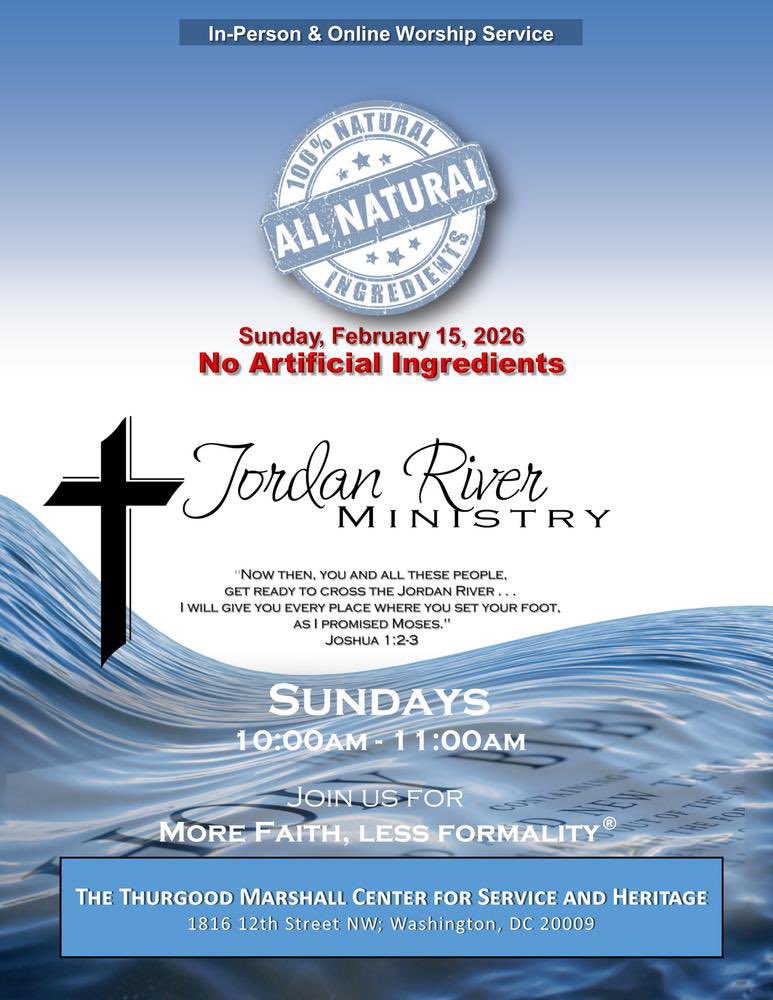 .
---In-Person &amp; Online Service---
 
***NO ARTIFICIAL INGREDIENTS***
Sunday, February 15, 2026
10am-11am
Jordan River Ministry
More Faith, Less Formality
conta.cc/3kBEvCW
 
Thurgood Marshall Center for Service and Heritage
1816 12th Street NW, Washington, DC
