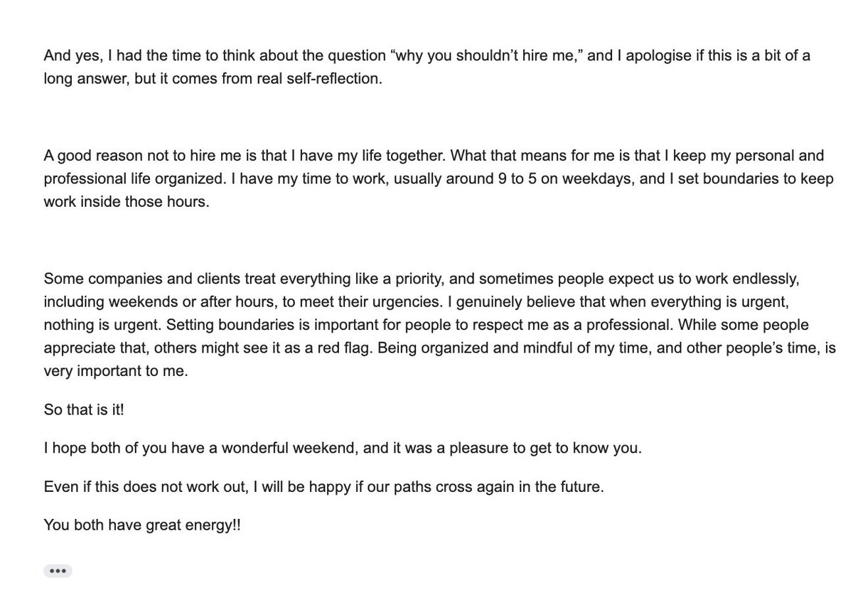 During my last job interview, the CEO asked me to give her one good reason not to hire me.

I told her I wasn’t ready for that question and needed some time to think.

She said, “That’s fine... just promise you’ll email me your answer.”

Honestly, I thought she’d forget. But a