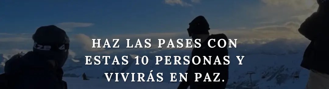 Haz las pases con estas 10 personas y vivirás en paz:
-Hilo-