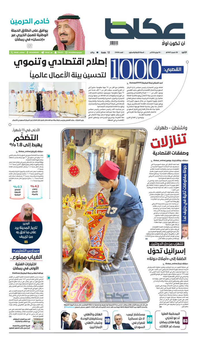 «عكاظ» (الصفحة الأولى) الإثنين:

• خادم الحرمين يوافق على انطلاق الحملة الوطنية للعمل الخيري عبر «إحسان» في رمضان

• القصبي: 1000 إصلاح اقتصادي وتنموي لتحسين بيئة الأعمال عالمياً

• الأدنى في 11 شهراً.. التضخّم يهبط إلى 1.8%

• «مدارس التعليم»: الغياب ممنوع.. اختبارات الفترة