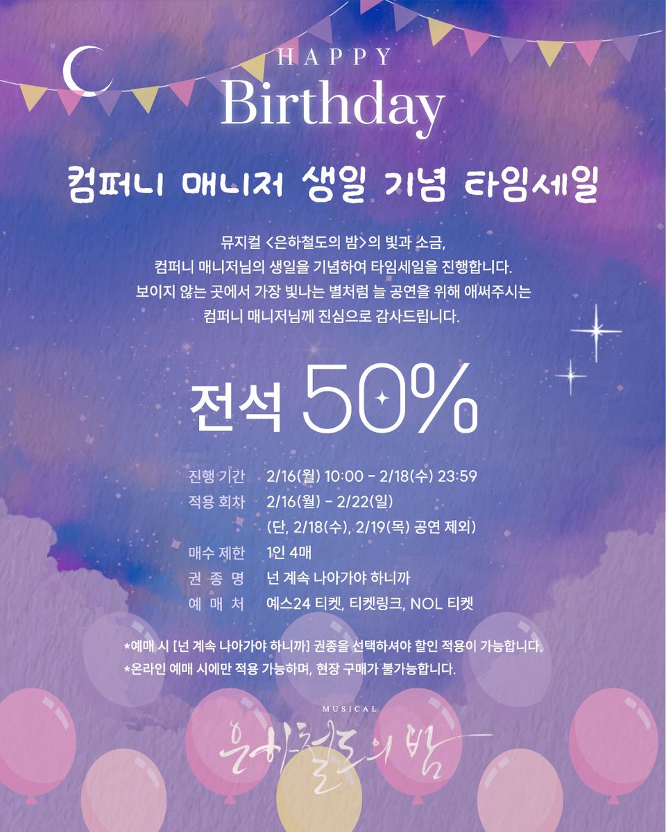 [#뮤지컬_은하철도의밤] 컴퍼니 매니저 생일 기념 타임세일🚂

🌌진행 기간: 2/16(월) 10:00 - 2/18(수) 23:59
🌌적용 회차: 2/16(월) - 2/22(일)
🌌할인율: 전석 50%
🌌매수 제한: 1인 4매

-
2025.12.23-2026.03.15 
예스24스테이지 1관

#뮤지컬 #은하철도의밤 #더블케이엔터테인먼트