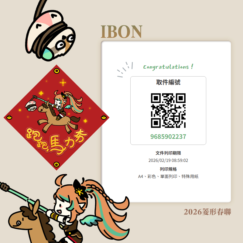 早安！新年快樂✨

這邊準備了一份馬年春聯給大家當禮物
希望新的一年大家在各方面都可以很~~夯😌

使用方式：到7-11的IBON機器，機器畫面左上角選擇代碼輸入/掃描，點進去之後掃描QR碼就可以啦！
已先設定好A4，彩色，單面列印，特殊用紙 
記得回家要裁一下才會變春聯噢！

截止日期：2/19的早上8點59