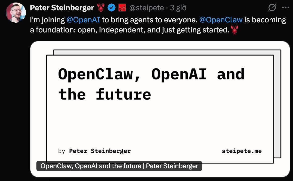 bill2bond's tweet photo. Sam Altman chiêu mộ “cha đẻ” OpenClaw — OpenAI vừa chiếm vị trí trung tâm trên bàn c�� AI.

Sáng nay lướt X, mình thấy Sam Altman đăng một thông tin khiến mình thật sự bất ngờ vì nước đi quá sắc bén của ông và OpenAI: Peter Steinberger sẽ gia nhập OpenAI để dẫn dắt thế hệ “tác nhân AI cá nhân” tiếp theo — kiểu trợ lý có thể chủ động làm việc thay bạn. Trong tương lai, những tác nhân siêu thông minh này còn có thể phối hợp với nhau để tạo ra các giá trị cực lớn cho con người. Sam cho biết đây sẽ sớm trở thành lõi sản phẩm của OpenAI. Đồng thời, OpenClaw sẽ chuyển sang mô hình foundation (tổ chức nền tảng độc lập) và vẫn giữ mã nguồn mở, với sự hỗ trợ tiếp tục từ OpenAI.

Điểm gây chấn động là Peter Steinberger chính là người tạo ra OpenClaw — dự án AI Agent mã nguồn mở đang gây sốt toàn cầu. Nếu chưa biết, OpenClaw là một tác nhân AI hoạt động trực tiếp trên hệ điều hành và ứng dụng của người dùng, có thể chạy liên tục 24/7 để tự động hóa công việc.

Câu chuyện càng nóng hơn khi nhìn vào chia sẻ của Peter trên X. Anh nói tháng vừa qua giống như một cơn lốc: một “dự án làm cho vui” bất ngờ tạo ra làn sóng khổng lồ, khiến internet trở nên hỗn loạn theo cách kỳ lạ. Bản thân anh cũng choáng trước hàng loạt cơ hội, lời mời hợp tác, đề nghị đầu tư và cả những hướng rẽ khác nhau. Nhưng Peter khẳng định rõ: anh là người thích xây dựng sản phẩm, không hứng thú với việc biến OpenClaw thành một tập đoàn khổng lồ. Mục tiêu của anh là đưa Agent đến với mọi người nhanh nhất và rộng nhất có thể.

Đoạn đáng chú ý nhất l�� khi anh nói “nhiệm vụ tiếp theo” là tạo ra một Agent mà ngay cả mẹ anh cũng có thể sử dụng. Để làm được điều đó cần hai yếu tố: tiêu chuẩn an toàn nghiêm túc hơn và quyền tiếp cận những mô hình cùng nghiên cứu mới nhất. Nói cách khác, OpenClaw không chỉ cần thêm tính năng mà cần một bước nhảy về hạ tầng để trở thành sản phẩm đại chúng. Và Peter tin hợp tác với OpenAI là con đường nhanh nhất.

Anh cũng nhấn mạnh để cộng đồng yên tâm rằng OpenClaw phải được phát triển tự do và tiếp tục là mã nguồn mở, vì vậy dự án sẽ được đưa vào mô hình foundation độc lập.

Đây được xem là nước đi chiến lược cực sâu của OpenAI:

Họ không chỉ tuyển một cá nhân xuất sắc, mà còn đặt chân vào trung tâm của làn sóng AI Agent đang bùng nổ — gắn kết OpenAI với OpenClaw trong khi vẫn giữ dự án mở để cộng đồng tiếp tục phát triển.

Nếu mọi thứ diễn ra đúng kế hoạch, ba điều có thể xảy ra rất nhanh:

OpenClaw tăng tốc mạnh nhờ nguồn lực khổng lồ.

Các gói ChatGPT được tối ưu để tích hợp với OpenClaw, kéo theo làn sóng người dùng trả phí.

OpenAI gắn liền tên tuổi với công cụ mà nhiều người xem là AI Agent mạnh nhất hiện nay — một cú hích lớn về uy tín và truyền thông.

Tin này đang nóng nhất giới AI vì nó giống như một nước cờ chiếm trung tâm bàn cờ. OpenClaw đã tạo ra cơn sốt toàn cầu và cho thế giới thấy AI agent có thể làm việc thực sự. OpenAI vừa thực hiện bước đi khôn ngoan nhất: đưa người tạo ra làn sóng đó về đội mình, đồng thời vẫn để OpenClaw mở để hệ sinh thái tiếp tục bùng nổ. Nói ngắn gọn, họ vừa thu hút nhân tài, vừa tận dụng đà phát triển cộng đồng, vừa đứng đúng điểm rơi của kỷ nguyên Agent — và từ đây cuộc đua sẽ tăng tốc chóng mặt, với OpenAI ở ngay vị trí trung tâm.
