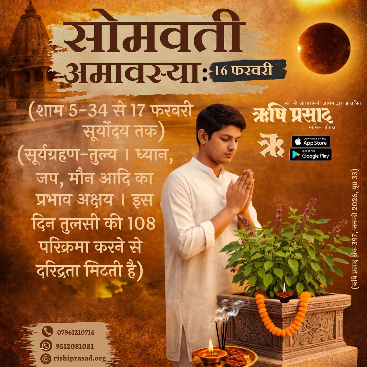 16 फरवरी : सोमवती अमावस्या 
(शाम 5-34 से 17 फरवरी सूर्योदय तक)
(सूर्यग्रहण-तुल्य। ध्यान,जप,मौन आदि का प्रभाव अक्षय। इस दिन #तुलसी की 108 परिक्रमा करने से दरिद्रता मिटती है)
अंक 397,जनवरी 2026,पृष्ठ 33
#RishiDarshan
#RishiPrasad
#AsharamBapu
#SantShriAsharamjiBapu
#SomvatiAmavasya