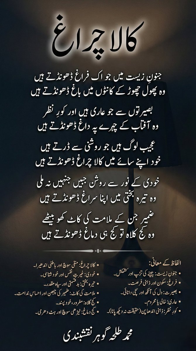 VoiceInsider's tweet photo. جنونِ زیست میں جو اک فراغ ڈھونڈتے ہیں
وہ پھول چھوڑ کے کانٹوں میں باغ ڈھونڈتے ہیں

​بصیرتوں سے جو عاری ہیں اور کورِ نظر
وہ آفتاب کے چہرے پہ داغ ڈھونڈتے ہیں

​عجیب لوگ ہیں جو روشنی سے ڈرتے ہیں
خود اپنے سائے میں کالا چراغ ڈھونڈتے ہیں

۔ محمد طلحہ گوہر نقشبندی 
1/2 https://t.co/y7oX78J2qI