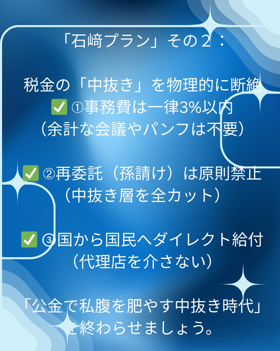 TohruIshizaki's tweet photo. 「石﨑プラン」その２：税金の「中抜き」を物理的に断絶する

「補助金予算」のうち、あなたの手元に届くまでにどれだけの税金が消えているか知っていますか？

事務局手数料、コンサル費、ITシステム改修費…。「中抜き業者」が何層も重なり、国民に届く頃には予算が目減りしている。これが今の日本の「公金ビジネス」の正体です。

石崎プランは、この「中抜き」を物理的に断絶します。

✅ 事務費は一律3%以内（余計な会議やパンフは不要）

✅ 再委託（孫請け）は原則禁止（中抜き層を全カット）

✅ 国から国民へダイレクト給付（代理店を介さない）

「公金で私腹を肥やす中抜き時代」を、石崎プランで終わらせます。

≪石崎プラン「中抜き・事務費の絶対規定（石崎ルール）」≫

➀「3%ルール」： あらゆる補助金・助成金の事務委託費（広報・システム・人件費含む）の合計は、総予算の3%を超えてはならない。

➁「多重下請けの原則禁止」： 公金事業において、再委託（孫請け）は原則禁止。行う場合は全額の費用明細をネット上でリアルタイム公開させる。

③「直接給付の義務化」： 現金給付やバウチャー発行は、民間委託を介さず国または自治体の直営システム（e-Gov、マイナポータル等）を介することを原則とする。

「公金で私腹を肥やす中抜き時代」を終わらせましょう。

#石崎プラン #中抜き禁止 #公金洗濯 #日本を断捨離