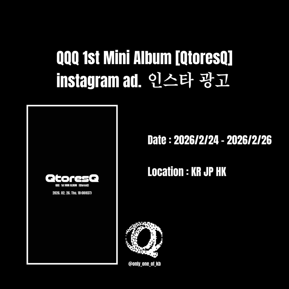 QQQ 1st Mini Album [QtoresQ]
instagram ad. 인스타 광고

Date : 2026/2/24 - 2026/2/26
Location : Korea, Japan &amp; Hong Kong

<a href="/QQQ_project/">QQQ</a> 
#QQQ #QtoresQ
#KB #JISUNG #NINE
#온리원오브 #OnlyOneOf