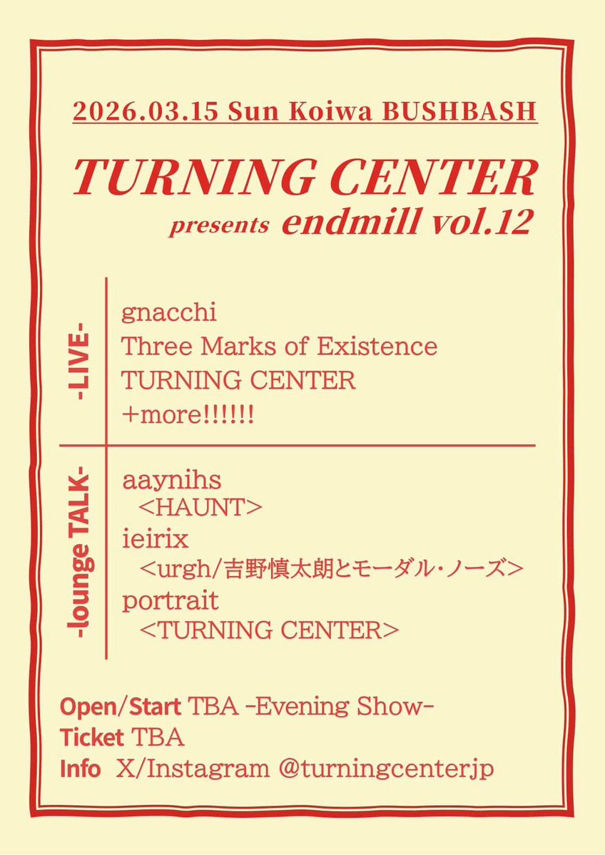 2026.3.15（日）

TURNING CENTER presents
「endmill vol.12」@ Koiwa BUSHBASH

-live space-
・gnacchi
・Three Marks of Existence
・TURNING CENTER
　+more!!!!!!

-lounge TALK-
・aaynihs
・ieirix
・portrait

開場時間、開演時間、チケット代は後日公表につき、追ってご連絡します☕️