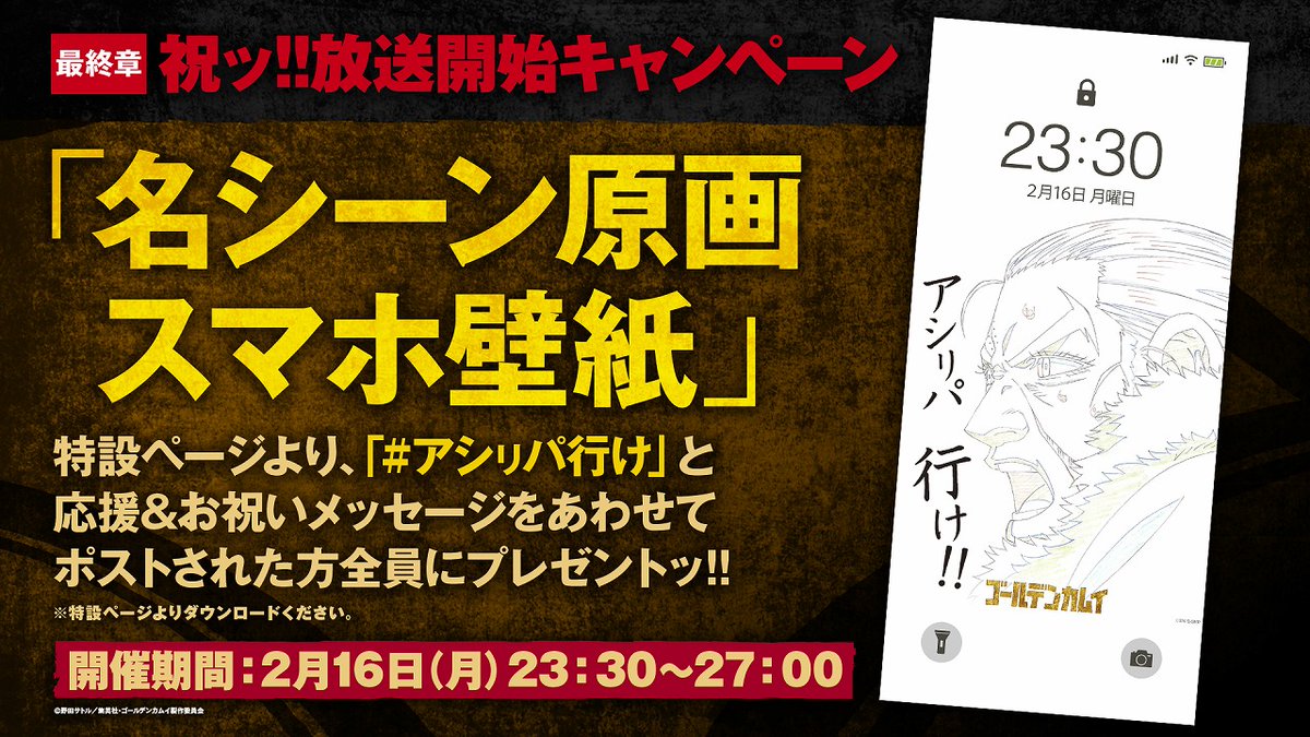 TVアニメ『#ゴールデンカムイ』最終章
祝ッ!!放送開始キャンペーン開催ッ!!

特設ページより今週の名言ハッシュタグ「#アシㇼパ行け」と、
応援＆お祝いメッセージをあわせてポストされた方全員に、
お礼の「名シーン原画スマホ壁紙」(1種)をプレゼントッ!!
奮ってご参加くださいッ!!