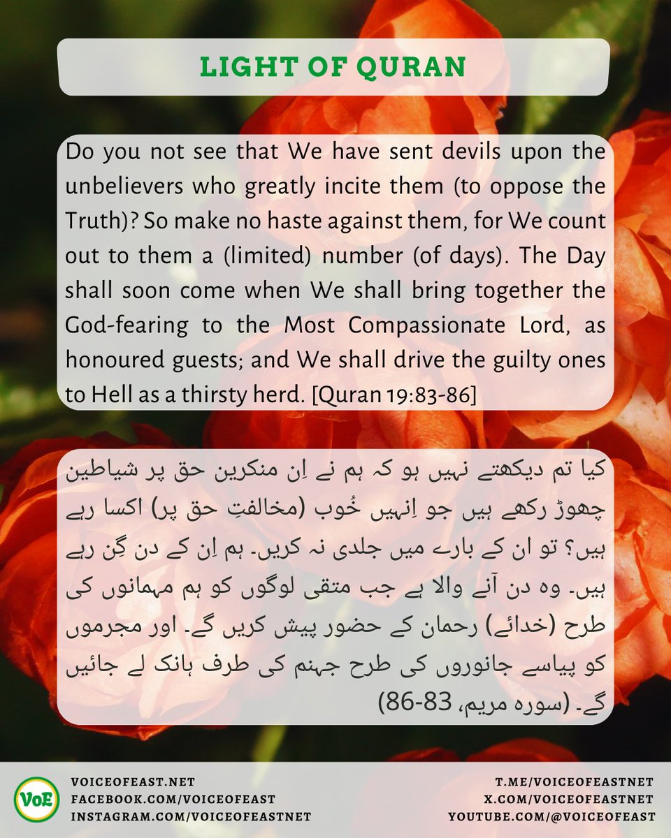 کیا تم دیکھتے نہیں ہو کہ ہم نے اِن منکرین حق پر شیاطین چھوڑ رکھے ہیں جو اِنہیں خُوب (مخالفتِ حق پر) اکسا رہے ہیں؟ تو ان کے بارے میں جلدی نہ کریں۔ ہم اِن کے دن گِن رہے ہیں۔ وہ دن آنے والا ہے جب متقی لوگوں کو ہم مہمانوں کی طرح (خدائے)رحمان کے حضور...
#Quran #Islam #VoE #VoiceofEast