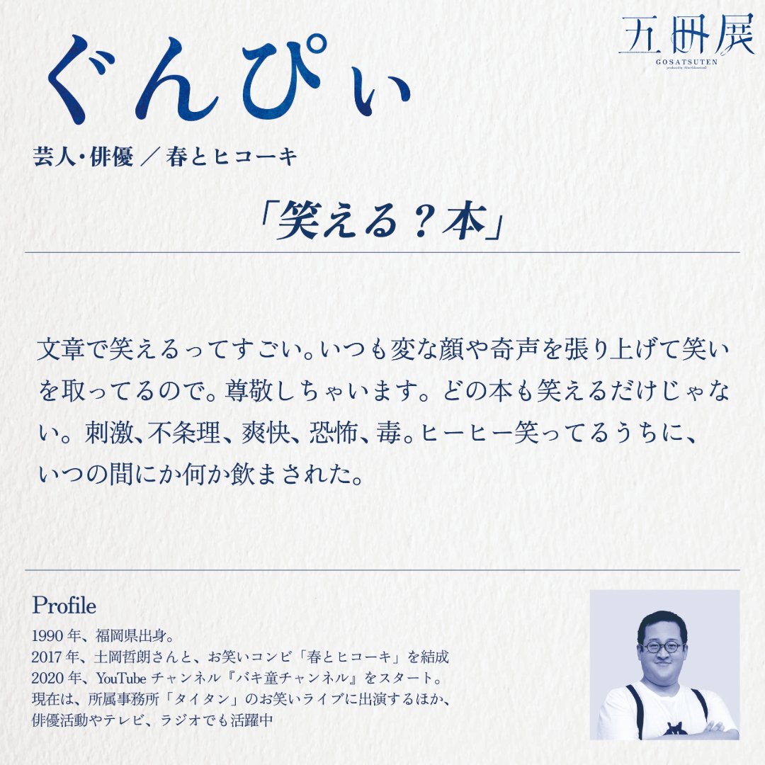 本を愛する21人が、テーマを決めて、五冊を選ぶ。 前代未聞の「選書」の展覧会、『五冊展』

【選者：ぐんぴぃ】
「笑える？本」

『母の発達』笙野頼子
『告白』町田康
『クマのプーさん』A.A.ミルン ,  石井桃子 訳
『感電しかけた話』伊舎堂仁
『さるのこしかけ』さくらももこ