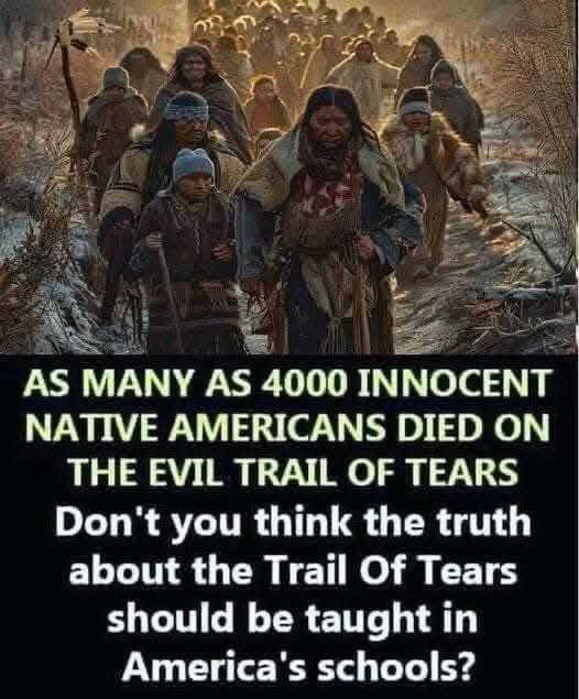 “As many as 4,000 innocent Native Americans died on the evil Trail of Tears. Don’t you think the truth about the Trail of Tears should be taught in America’s schools?”
