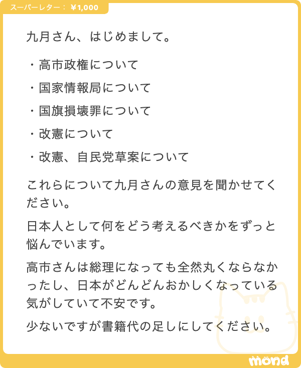 kugatsu_readio's tweet photo. はじめまして。前置きしておくと、僕は政治に強くない。空想的な話あるいはミクロな話の方が得意だし関心もある。各地でコントしてエッセイを書いてる芸人でしかないし。

それはそうと私見を書く。どこかの一市民・個人事業主の意見だと思ってくれ。ちゃんと書くぞ。

・高市政権について
軽率さとポピュリズム感が嫌。パワフルに見えるがそれ以上に危うさがある。安倍・菅・岸田政権はなんだかんだヌルヌル玉乗りが上手だった。石破政権はヌルヌル玉乗りをせず真面目にやろうとして支持を得られなかった。

このとき、高市政権は爆速玉乗りをしている。それが怖い。性質的に近いのは小泉政権だった気がする。現総理はかなりパフォーマンスに振るところがあって怖い。メディア映えはするけど運転が荒い。小泉政権の終盤みたいな、ある種の燃え尽き症候群になってグダるルートを予想している。

・国家情報局について
日本版CIAね。一般市民の人権が守られることがどれだけ保証されるのか。国民を守るために国家がある、という前提がどれだけ守られるのか。そこが気になる。半ば超法規的な存在になってしまわないか。現代の国際情勢に照らして必要性があるのはわかるが、ちゃんと監査機関を置かねばならんよ。

・国旗損壊罪について
これは議論ごと必要性を感じない。国益のための国益、ナショナリズムのためのナショナリズム、そういう言説メタゲームでしょう。反対することでさえ、そのメタゲームに巻き込まれてしまう構造がなのがややこしい。反対意見を言うだけで「非国民だ」ってなるような議論、シンボルによる扇動でしかない。実は政治の中身の話になってない。極端にポピュリズム的だし、はっきりみんなばかにされてると思う　ダシでしかない

・改憲について
いつか必要だと思う。日本という国のアイデンティティを考えるとき、戦後にGHQのテコ入れもあって作られた憲法ではなく、自ら制定したのだという自負を持てるような憲法を作るタイミングはあったほうがいい。

そして、その憲法において日本が自ら「平和主義」を強く掲げることが重要な意味を持つだろう。あるいは生存権にかかわる記述、教育を受ける権利にかかわる記述、情報社会にかかわる記述などを強化するのはたいへんアリだと思う。

一方で、９条・自衛隊関係のものは、限界を示す方向性にしないとめちゃくちゃパシられるよなって考えている。自衛隊が宙吊りになっている今の状態は理想ではないが、改正するなら大国の小間使いにならないように工夫が要る。

・改憲、自民党草案について
家族主義を明記しようとするところなど、どんな立場であれ明確にありえないだろと思う箇所がいくつかある。もちろん草案として極端なものを出し、実際の制定で動かせる範囲を大きくしようとする意図があるのだろうが、だからって嫌だ。なんかそういうパフォーマンス的な、「政治」的なムーブはいいからもっとちゃんと考えてほしい。

こと高市政権という、かなりパフォーマンス的なムーブに長けた、というかそれに特化した政権のときに細やかな議論が進むとは思えない。自民党内での意志決定もまとまるように思えない。

総じて、現政権は長期の政権になるだろうが、安倍政権とは異なる意味でのグダグダ感になるのではないか、と考えている。僕は支持していない。

このスピード感とパフォーマンス、アルゴリズムとインプレッションの政治・言論環境の中で、個人が生きている小さいところが蔑ろにされていかないように、少しでもわたしが生きていることを述べていけたらなと思っている。立場も対立も利害関係もポリシーもノンポリも関係ないところでわたしは生きていて、そのことが他のあらゆる事実よりも政治的な真実だと思っている。

そしたらば、コント「国境」を添えておきます。わたしたちはどこでだって暮らしている
https://t.co/xtdv0tZxXv

頂いた投げ銭は書籍費とします。引き続き勉強していこうと思います。