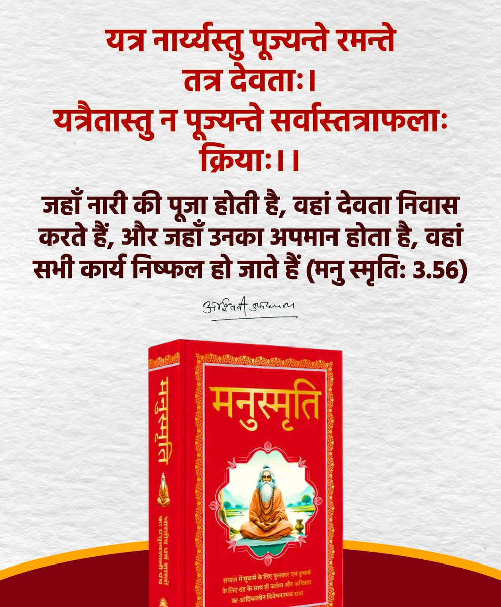 यत्र नार्य्यस्तु पूज्यन्ते रमन्ते तत्र देवताः।
यत्रैतास्तु न पूज्यन्ते सर्वास्तत्राफलाः क्रियाः।।

जहाँ नारी की पूजा होती है, वहां देवता निवास करते हैं, और जहाँ उनका अपमान होता है, वहां सभी कार्य निष्फल हो जाते हैं (मनु स्मृति: 3.56)