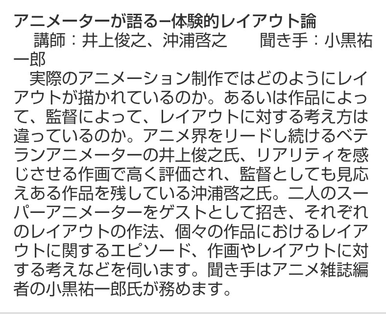 「アニメーターが語る 体験的レイアウト論」(井上俊之、沖浦啓之、聞き手:小黒祐一郎)。自身の仕事だけでなく同時代の作品と作り手についても。レイアウトをやることによって、空間を把握しようとすることによって、日本のアニメーターの能力が高まった。なかむらたかし氏は動きで空間を作った。等々。