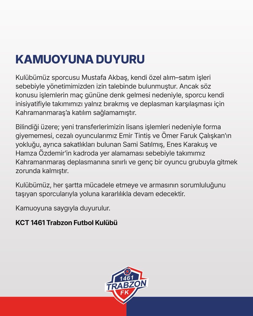 1461trabzonfk's tweet image. KAMUOYUNA DUYURU

Kulübümüz sporcusu Mustafa Akbaş, kendi özel alım–satım işleri sebebiyle yönetimimizden izin talebinde bulunmuştur. Ancak söz konusu işlemlerin maç gününe denk gelmesi nedeniyle, sporcu kendi inisiyatifiyle takımımızı yalnız bırakmış ve deplasman karşılaşması
