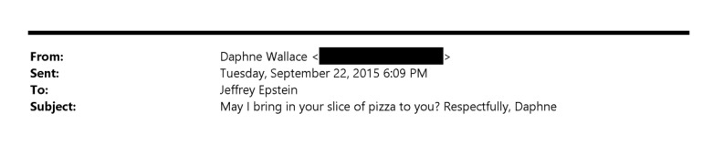 MarioNawfal's tweet image. Pizzagate: Among all the Epstein emails, this one lives rent free in my head. 

Daphne Wallace, writing “respectfully,” to ask if she may bring the man his slice of pizza.

If that’s not code, then it sure is a weird way to ask someone to dinner. 

File number: EFTA02341090