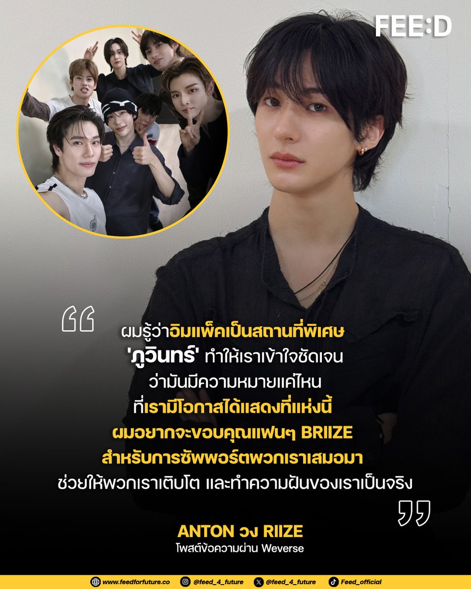 "ผมรู้ว่าอิมแพ็คเป็นสถานที่พิเศษ
'ภูวินทร์' ทำให้เราเข้าใจชัดเจน
ว่ามันมีความหมายแค่ไหน
ที่เรามีโอกาสได้แสดงที่แห่งนี้
ผมอยากจะขอบคุณแฟนๆ BRIIZE
สำหรับการซัพพอร์ตพวกเราเสมอมา
ช่วยให้พวกเราเติบโต และทำความฝันของเราเป็นจริง"
.
ANTON วง RIIZE ศิลปินหนุ่ม K-POP ชื่อดัง