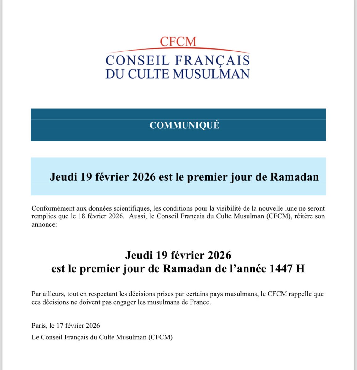 COMMUNIQUÉ 

Jeudi 19 février 2026 est le premier jour de Ramadan

Conformément aux données scientifiques, les conditions pour la visibilité de la nouvelle lune ne seront remplies que le 18 février 2026.  Aussi, le Conseil Français du Culte Musulman (CFCM), réitère son annonce: