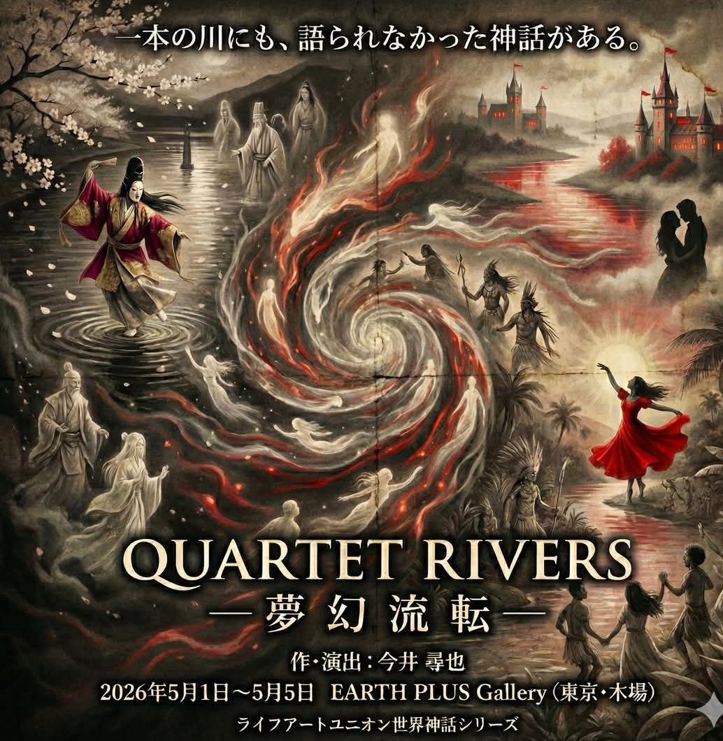 出演が決まりました😊

ライフアートユニオン主催
NOH BORDER PLAYERS

2026年5月1日（金）～5月5日（火）
@EarthPlusGallery

世界神話シリーズ

「QUARTET RIVERS」
　─ 夢 幻 流 転 ─

《隅田川》 　
《オドラ 川》 　
《生田川》 　
《サン・フランシスコ川》 

作・演出　今井尋也