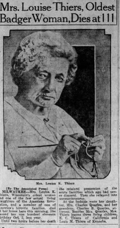 Mrs. Louise Thiers, the oldest woman in Wisconsin, dies aged 111.

Thiers was born in 1814, during the War of 1812. Her father fought in the American Revolutionary War - and she lived long enough to see monoplanes and radio.