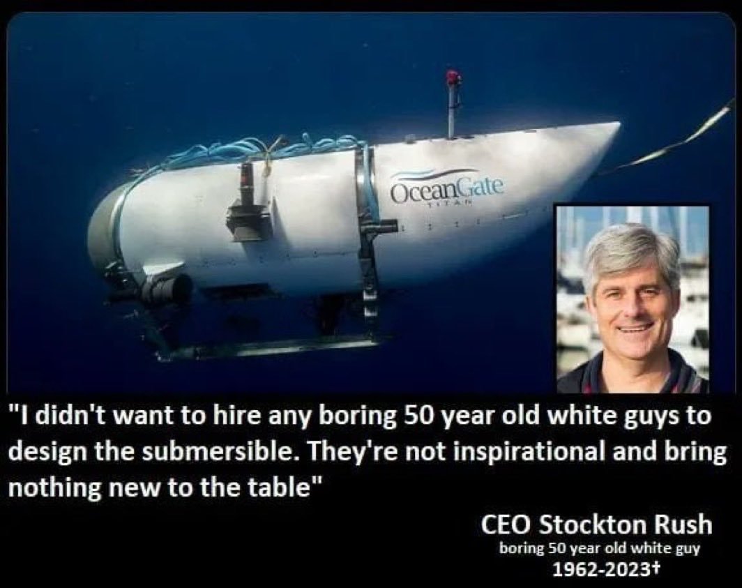 - Я не хотел нанимать никаких скучных 50-летних белых ребят чтоб спроектировать батискаф. Они не вдохновляют и ничего нового не предлагают.

(Стоктон Раш, глава компании OceanGate, погиб вместе с четырьмя пассажирами когда батискаф схлопнулся на глубине из-за фундаментальных