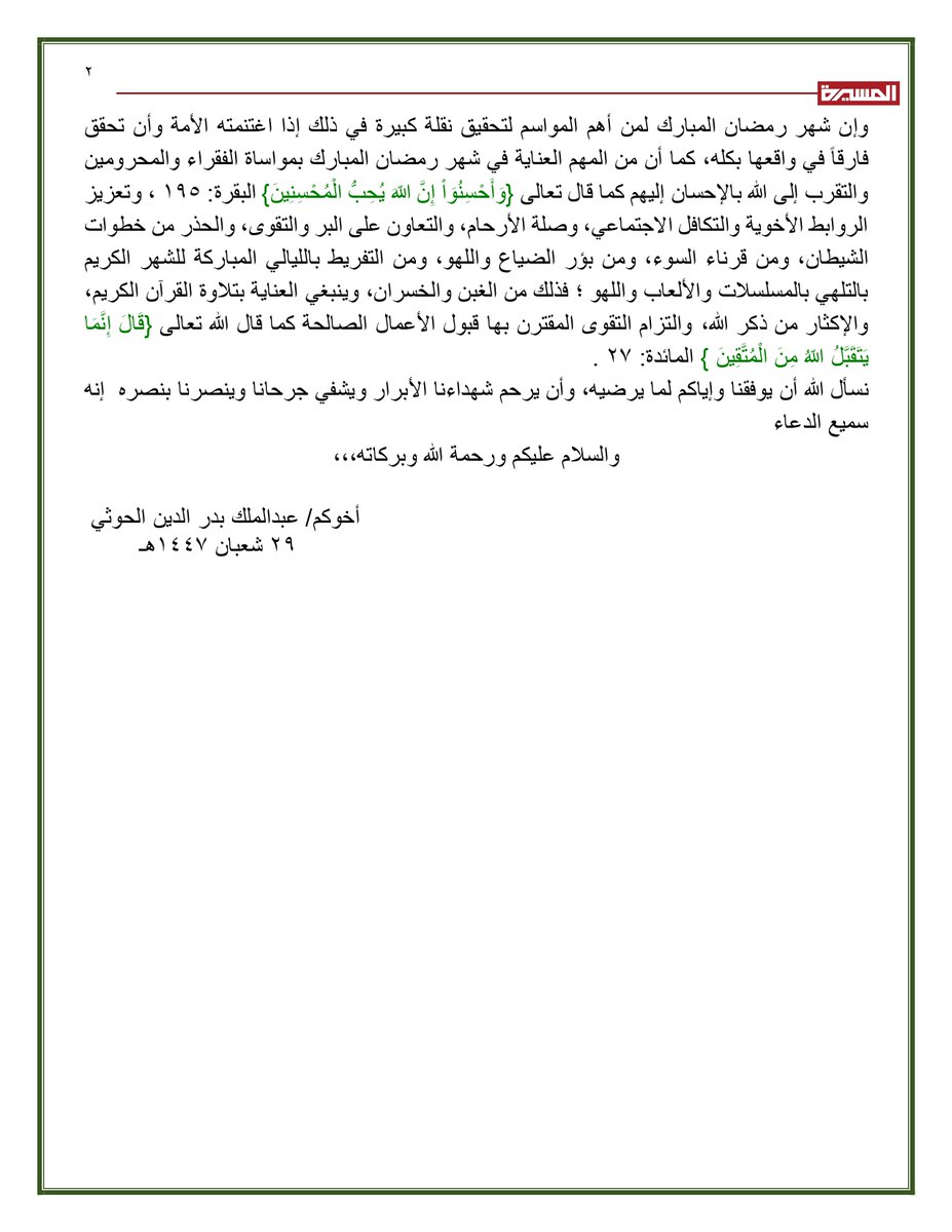 🌙 نص تهنئة السيد القائد عبد الملك بدر الدين الحوثي بمناسبة حلول شهر رمضان المبارك 1447هـ 
بسم الله الرحمن الرحيم
قال الله تعالى في القرآن الكريم:
{يَا أَيُّهَا الَّذِينَ آمَنُواْ كُتِبَ عَلَيْكُمُ الصِّيَامُ كَمَا كُتِبَ عَلَى الَّذِينَ مِن قَبْلِكُمْ لَعَلَّكُمْ تَتَّقُونَ}