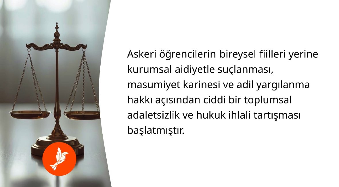 Hukuk devleti ilkesinde, bireysel sorumluluk esastır. Askeri öğrencilerin kurumsal aidiyetle topluca suçlanması, masumiyet karinesini (Anayasa md. 38) ve adil yargılanma hakkını
(AİHS md. 6) çiğner.

Bu yaklaşım, keyfi yargılamalara kapı aralar, toplumsal adaletsizliği