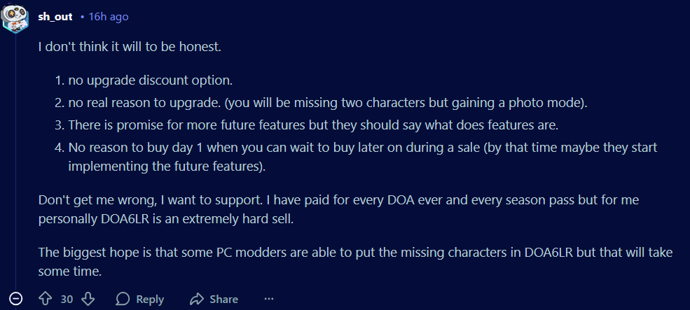 Punishere1_'s tweet photo. These are some of the comments made on Reddit about DOA6LR right now...
I want the game to do well.
But you have to make the product attractive just like DOA characters...
Thats just the world we live in.
Making videos saying "buy it to support it" isn't good enough these days.
Many are in difficult economic times and want their money to be well spent.
The team needs to seriously consider this...