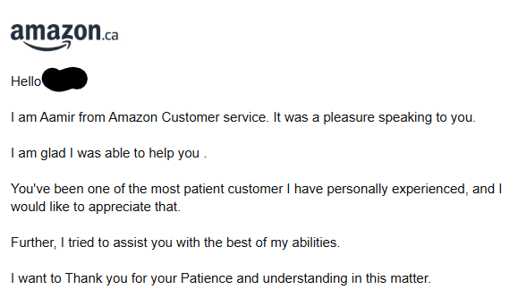 Hey <a href="/amazon/">Amazon</a>, just want to give a shout out to Aamir, after assisting me, they sent this lovely message. 

Truth be told, I was only friendly and patient due to the great assitance Aamir provided!

I've been bitter with @Amazon lately; they saved you a customer who almost