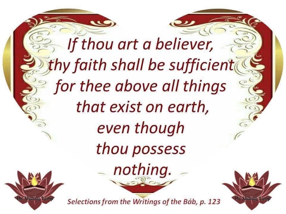 If thou art a believer, thy faith shall be sufficient for thee above all things that exist on earth, even though thou possess nothing.

Selections from the Writings of the Báb, p. 123