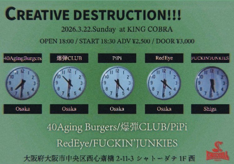 2026.03.22.Sun アメリカ村 KING COBRA
[CREATIVE DESTRUCTION!!! ]

40AgingBurgers
爆弾CLUB
PiPi
RedEye
FUCKIN' JUNKIES

18:00/18:30
2,500yen/3,000yen