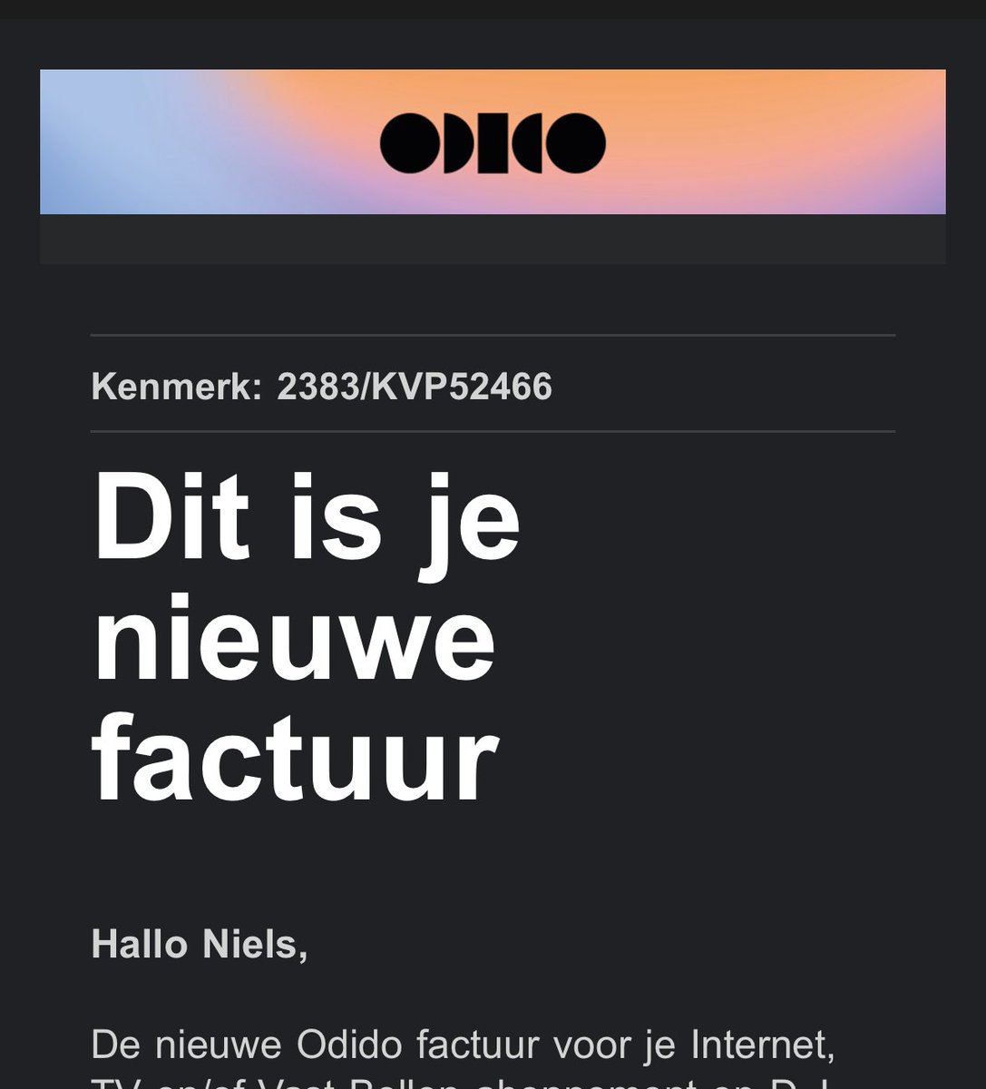 Breaking: Odido stuurt mij een factuur.

Beste Odido,
Vanmorgen ontving ik een factuur van jullie.
Ik moest even controleren of dit geen phishingmail was.
Want… na het zorgvuldig omgaan met mijn persoonsgegevens, samen met die van 6,5 miljoen andere klanten, dacht ik eigenlijk
