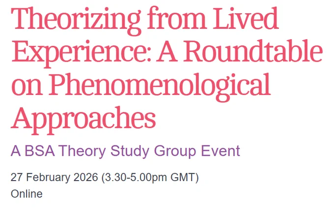 Theorizing from Lived Experience: A Roundtable on Phenomenological Approaches
A BSA Theory Study Group Event
27 February 2026 (3.30-5.00pm GMT)
Online