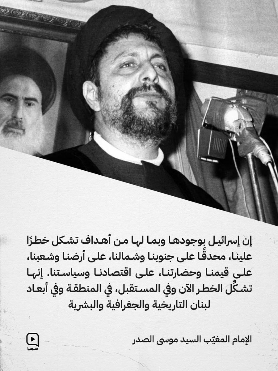 *إن إسرائـ.ـيل بوجودها وبما لها من أهداف تشكل خطرًا علينا، محدقا على جنوبنا وشمالنا، على أرضنا وشعبنا، على قيمنا وحضارتنا على اقتصادنا وسياستنا. إنها تشكل الخطر الآن وفي المستقبل، في المنطقة وفي أبعاد لبنان التاريخية والجغرافية والبشرية*

_الإمام المغيب السـ.ـيد موسى الصدر_