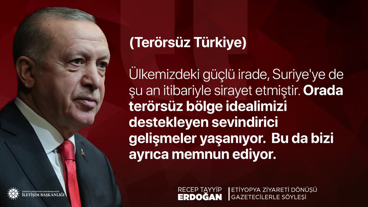 Cumhurbaşkanımız Recep Tayyip Erdoğan:

 "(Terörsüz Türkiye) Ülkemizdeki güçlü irade, Suriye'ye de şu an itibariyle sirayet etmiştir. Orada terörsüz bölge idealimizi destekleyen sevindirici gelişmeler yaşanıyor.  Bu da bizi ayrıca memnun ediyor."

📍Etiyopya Dönüşü Uçak Söyleşisi