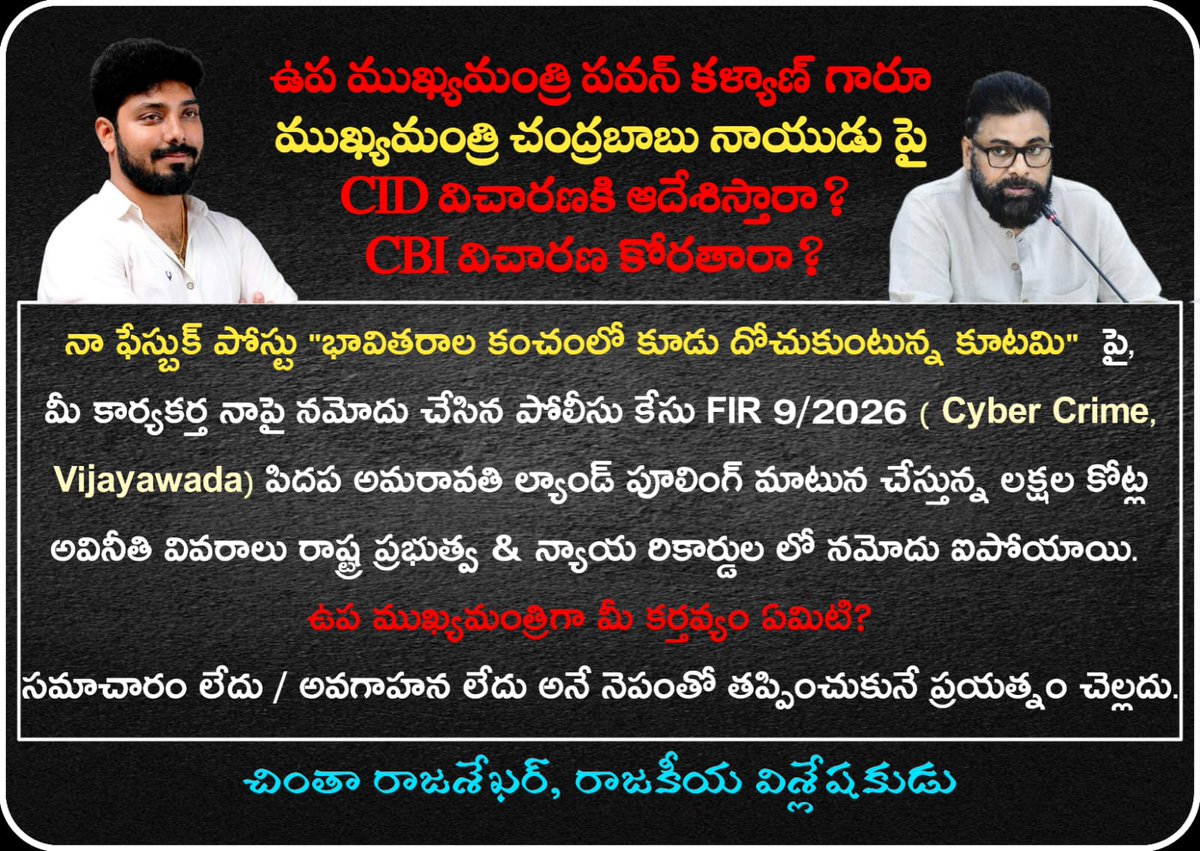 CrsChinta's tweet photo. #నాపై_కేసు_నమోదు_చేసిన_పిదప_కూటమి_ప్రభుత్వం_చెప్పవలసిన_సమాధానాలు

నాపై FIR 9/2026 నమోదు చేసిన Cyber crime ఇనస్పెక్టర్ గారు "భావితరాల కంచంలో కూడు దోచుకుంటున్న కుటమి" అనే నా  ఫేస్బుక్ పోస్టుకు అనుబంధంగా వున్న గౌరవ భారత ప్రధాన న్యాయమూర్తి గారిని ఉద్దేశించిన ఫిర్యాదులేఖ చదివారా?

నాపై కేసుపెట్టిన సోడిశెట్టి రాధాకిరణ్ చేత సదరు క్యారికేచర్ తో జతచేసిన గౌరవ సుప్రీంకోర్టు ప్రధాన న్యాయమూర్తి గారిని ఉద్దేశించిన ఫిర్యాదులేఖని సోడిశెట్టి రాధాకిరణ్ చేత చదివించి ఆ పోస్ట్ యొక్క ఉద్దేశం వివరించారా? గౌరవ CJI గారిని ఉద్దేశించిన ఫిర్యాదులేఖ చదివి అందులోని అతను అంశాలన్ని అర్థం చేసుకున్నాడని లిఖిత పూర్వక సమ్మతిపత్రం వ్రాయించుకున్నారా ? 

సైబర్ క్రైం ఇనస్పెక్టర్ గారు ఫేస్బుక్ పోస్ట్ తో కూడిన గౌరవ సుప్రీంకోర్టు ప్రధాన న్యాయమూర్తి గారిని ఉద్దేశించిన ఫిర్యాదులేఖని చదివి అందులో ఐదు లక్షల కోట్ల అవినీతి అంశంపై ప్రజలందరూ ఫిర్యాదులేఖలు వ్రాయాలనే అంశం వున్నదని తెలుసుకున్నారా?

సైబర్ క్రైం ఇనస్పెక్టర్ గారు నా ఫేస్బుక్ పోస్ట్ కి అనుబంధంగా వున్న గౌరవ CJI గారికి ఉద్దేశించిన ఫిర్యాదులేఖలో ఐదు లక్షల కోట్ల అవినీతి అంశం గురించి తెలుసుకున్న పిదప పై అధికారులకు ఆ వివరాలు ఫై అధికారులకి అనగా DSP & SP లకు ఫార్వర్ట్ చేశారా?

ఐదు లక్షల కోట్ల ల్యాండ్ పూలింగ్ అవినీతి ఆరోపణల తీవ్రత నేపధ్యంలో నా ఫేస్బుక్ కి అనుబంధంగా వున్న ఫిర్యాదులేఖ DSP, SP, DIG, IG, DGP, CS లకి చేరినదా? ఎంత కాలంలో చేరినది? దానిపై సదరు అధికారులు చేపట్టిన చర్యలు ఏమిటి? వాటి ఫైల్ నోటింగ్స్ ఏమిటి? (RTI ద్వారా సమాచార సేకరణ కోరనున్నాను)

జనసేన కార్యకర్త సోడిశెట్టీ రాధాకిరణ్ నా ఫేస్బుక్ పోస్టుకి అనుబంధంగా వున్న గౌరవ CJI గారికి ఉద్దేశించిన ఫిర్యాదులేఖలో ఐదు లక్షల కోట్ల అవినీతి అంశం గురించి తెలుసుకున్న పిదప అవినీతి నిర్మూలించేందుకే పార్టీ పెట్టిన జనసేన పార్టీ అధ్యక్షులు పవన్ కళ్యాణ్ కి ఐదు లక్షల కోట్ల ల్యాండ్ పూలింగ్ వివరాలు అందచేశారా?

నాపై జనసేన నాయకుడు సోడిశెట్టి రాధాకిరణ్ చేసిన ఫిర్యాదు పిదప ఫిర్యాదులో నమోదు చేసిన ల్యాండ్ పూలింగ్ అవినీతిపై సీబీఐ విచారణ కోరుతూ పొందుపరిచిన ఫిర్యాదులేఖ వున్నందున ప్రభుత్వ & న్యాయ రికార్డులలో అధికారికంగా నమోదైన దృష్ట్యా జనసేన పార్టీ అధ్యక్షుడు రాష్ట్ర ఉప ముఖ్యమంత్రి శ్రీ కొణిదల పవన్ కల్యాణ్ CID ఎంక్వయిరీ కి ఆదేశిస్తారా లేక CBI విచారణ కోరుతూ లేఖ రాస్తారా లేక మౌనంగా వుంటారా?

అవినీతి అంశం అవినీతి నిర్మూలించేందుకే పార్టీ పెట్టిన జనసేన కార్యకర్తలు తమ నికార్సయిన నాయకుడి సిధ్ధాంతాలకు అనుగుణంగా ఐదు లక్షల కోట్ల అవినీతి పై గౌరవ భారత ప్రధాన న్యాయమూర్తి గారికి ఫిర్యాదులేఖలు పంపుతారా లేక తమ నాపకుడి నీతి నిజాయితీ అవినీతి నిర్మూలన అన్నీ ప్రజలని మభ్యపెట్టేందుకు చెప్పే డాంబికాలేనని ఒప్పుకుంటారా?

ఇంత తెలిసిన పిదప ఇప్పటికైనా రాష్ట్ర ప్రజలు ల్యాండ్ పూలింగ్ అవినీతిపై గౌరవ భారత ప్రధాన న్యాయమూర్తికి ఫిర్యాదులేఖలు పంపి భావితరాల సంపద దోపిడీ నిలువరించుకుంటారా లేక ఊరకుంటారా?

ఫిర్యాదులేఖ నమూనా కొరకు dicsoochi@gmail.com కి ఈమెయిల్ పంపండి.
@ysjagan @YSRCParty @YSJaganTrends @JaganannaCNCTS @PawanKalyan @JanaSenaParty @JSPVeeraMahila @NagaBabuOffl @APDeputyCMO