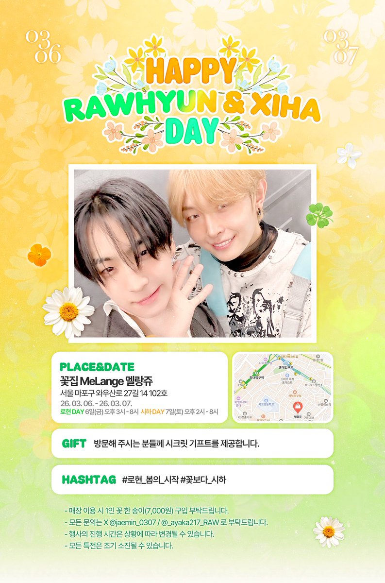 ❤︎HAPPY❤︎ RAWHYUNDAY &amp; XIHADAY

로현과 시하의 생일을 축하하는 꽃집 오픈💚🧡

💐𝟮𝟬𝟮𝟲.𝟬𝟯.𝟬𝟲 – 𝟬𝟯.𝟬𝟳💐
🌷로현DAY 𝟲일 (금) 오후 𝟯시~𝟴시
🌼시하DAY 𝟳일 (토) 오후 𝟮시~𝟴시

※시간 변경이 있을 수 있음

큰 사랑을 전하는 꽃집에 많관부🩷

#로현_봄의_시작
#꽃보다_시하
