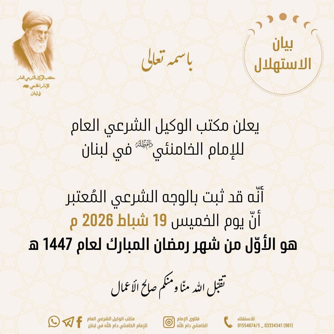 يُعلن مكتب الوكيل الشرعي العام
للإمام الخامنئي دام ظله في لبنان
أنه قد ثبت بالوجه الشرعي المعتبر
أن يوم الخميس 19 شباط 2026م
هو الأول من شهر رمضان المبارك لعام 1447هـ
تقبّل الله منا ومنكم صالح الأعمال
مكتب الوكيل الشرعي العام
للإمام الخامنئي دام ظله في لبنان