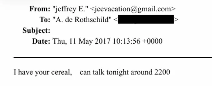 Epstein emailed Ariane de Rothschild, head of the $236 billion Edmond de Rothschild banking empire: 

"I have your cereal, can talk tonight around 2200."

Cereal. At 10pm. 

If you believe "cereal" means cereal, I have an island to sell you...

Source: <a href="/cind3rella1213/">Blame Canada</a>