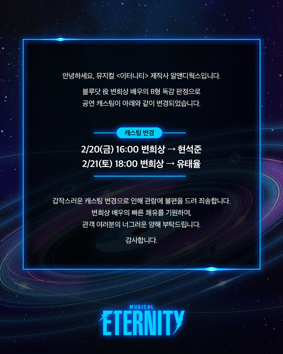 안녕하세요, 뮤지컬 <이터니티> 제작사 알앤디웍스입니다.

블루닷 役 변희상 배우의 B형 독감 판정으로
공연 캐스팅이 아래와 같이 변경되었습니다.

[캐스팅 변경]
2/20(금) 16:00 변희상 → 현석준
2/21(토) 18:00 변희상 → 유태율

갑작스러운 캐스팅 변경으로 인해 관람에 불편을 드려