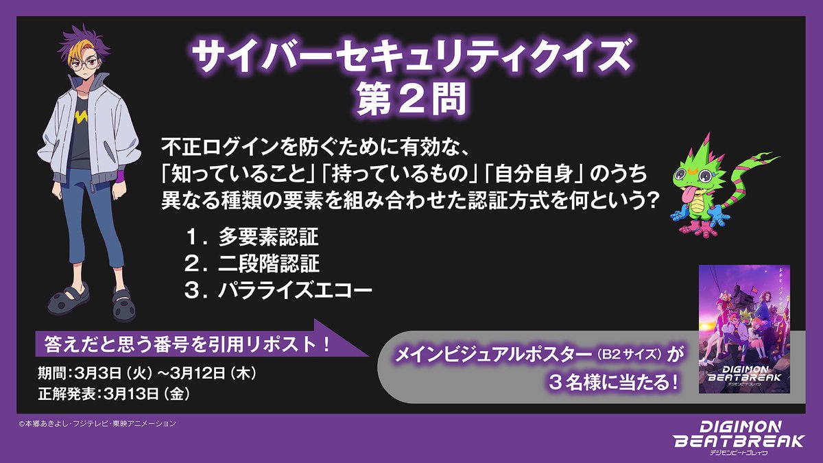digimon_tv's tweet photo. ╭━━━━━━━━━━━━━╮
 　　   　 #BEATBREAK
                         ×
    　　国家サイバー統括室
╰━━ｖ━━━━━━━━━━╯

/／
📣 クイズキャンペーン 第2⃣問
\＼

正解者の中から抽選で
メインビジュアルポスター
をプレゼント🎁

▼応募方法  
☑︎@digimon_tv をフォロー   
☑︎この投稿を引用リポストして回答

回答期間：3/3(火)～3/12(木)
正解発表：3/13(金)

#BEATBREAK #ビートブレイク 
#Digimon #デジモン
＃サイバーセキュリティは全員参加