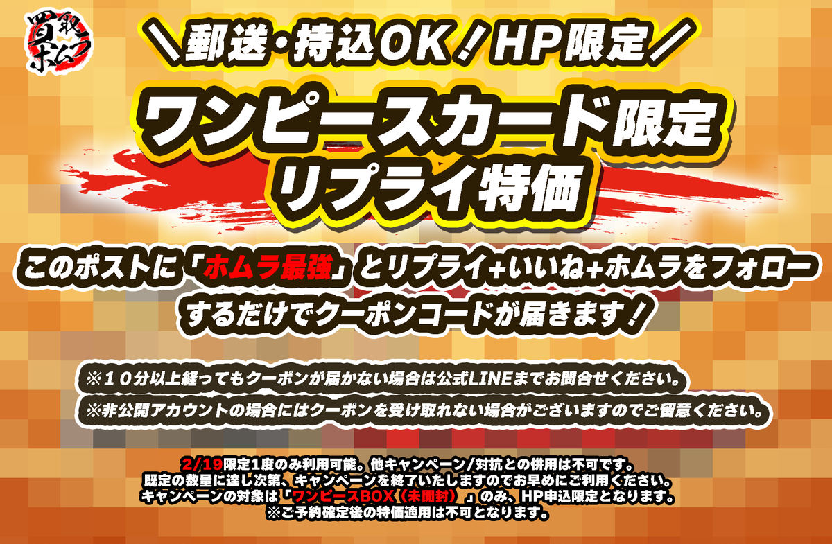 homuhomu_3150's tweet photo. HP申込数量限定！

激アツ特価開催します🔥🔥
郵送･持込どちらもOK！

▼対象商品
ワンピースカードBOX（未開封）

本ポストに「ホムラ最強」とリプライ＆いいね＆ホムラをフォロー
でクーポンコードが届きます！

※本日限定1度のみ
※他クーポン/対抗との併用不可
※予約確定後の特価適用不可

必ずご予約時クーポ��コード欄にクーポンの入力をお願いいたします！