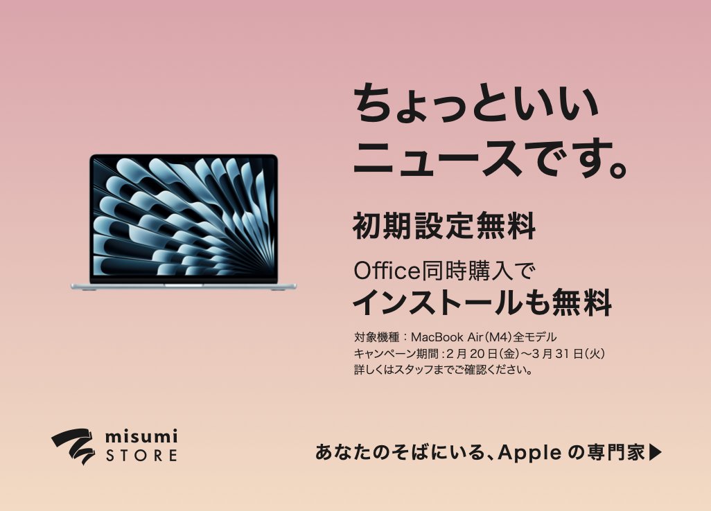 ちょっといいニュースです。

MacBook Air(M4)全モデル

期間中にご購入で初期設定無料！
Office同時購入でインストールも無料！

2月20日(金)〜3月31日(火)

※在庫に限りがございます。
※詳しくは店頭スタッフまでご確認ください。

この機会にぜひmisumi STORE熊本へお越しください。