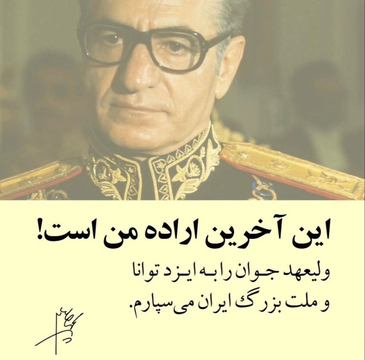 شاهنشاه آریامهر:
ولیعهد جوان را به ایزد توانا
و ملت بزرگ ایران می سپارم
این آخرین اراده من است!