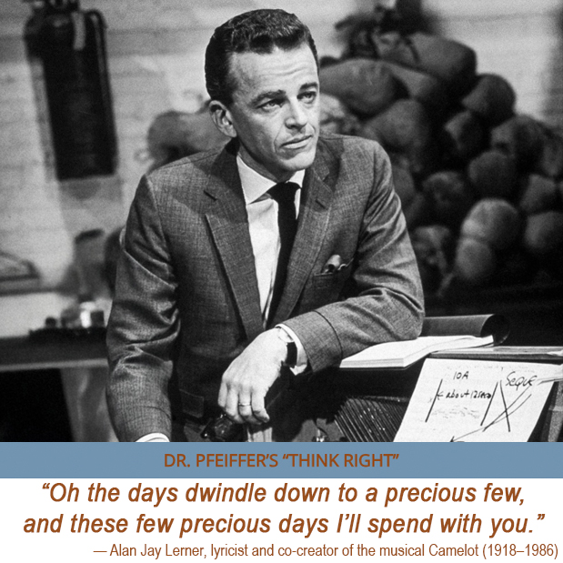 CFNAWellness's tweet image. Dr. Pfeiffer’s February Think Right Quote: “Oh the days dwindle down to a precious few, and these few precious days I’ll spend with you.” – Alan Jay Lerner, Camelot lyricist #Inspiration #ThinkRight #Wisdom #Quote
