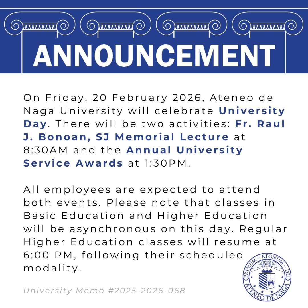 On Friday, 20 February 2026, Ateneo de Naga University will celebrate University Day. There will be two activities: Fr. Raul J. Bonoan, SJ Memorial Lecture at 8:30AM and the Annual University Service Awards at 1:30PM.
Source: University Memo No. 2025-2026-068