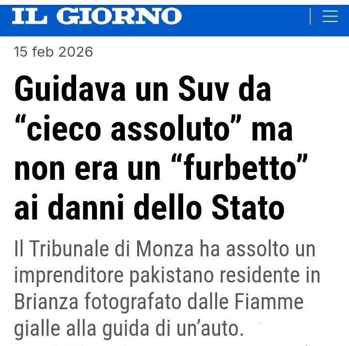 Il Tribunale di Monza ha assolto un pakistano "cieco assoluto" fotografato dalle Fiamme gialle alla guida di un’auto.

Ha letteralmente frodato lo Stato incassando la pensione di invalidità. ASSOLTO!

Ma che czzzzo gli frulla in testa quando emettono certe sentenze?!?