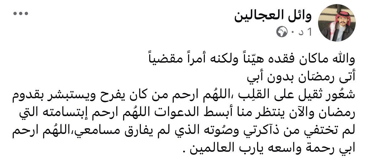 والله ماكان فقده هيّناً ولكنه أمراً مقضياً
أتى رمضَان بدون أبي 
شعُور ثقيل على القلِب ،اللهُم ارحم من كان يفرح ويستبشر بقدوم رمضان والآن ينتظر منا أبسط الدعوات اللهُم ارحم إبتسامته التي لم تختفي من ذآكرتي وصُوته الذي لم يفارق مسامعي،اللهُم ارحم ابي رحمة واسعه يارب العالمين .