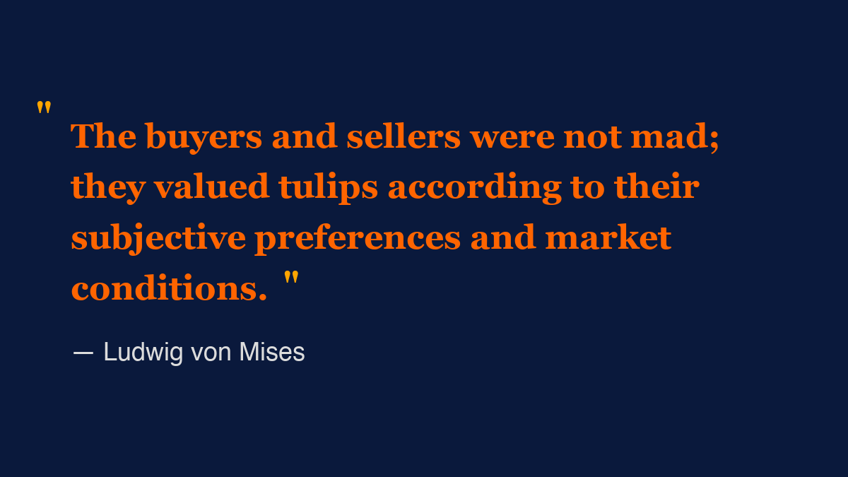 Handre's tweet photo. The establishment economists love to dismiss Tulip Mania as irrational exuberance, but Mises understood what modern bubble theorists refuse to acknowledge: every transaction was voluntary between rational actors operating under their own value scales. When tulips became status symbols among Dutch merchants flush with global trade profits, their high prices reflected genuine subjective valuations - not collective insanity. The real madness is believing bureaucrats can determine "correct" prices better than free individuals trading their own property. Today's central bankers create actual bubbles through artificial credit expansion, then have the audacity to lecture us about market "irrationality."
